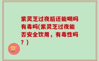 紫灵芝过夜后还能喝吗有毒吗(紫灵芝过夜能否安全饮用，有毒性吗？)