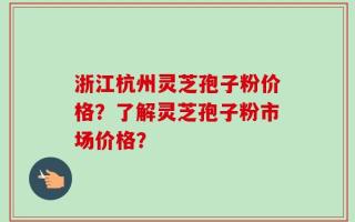 浙江杭州灵芝孢子粉价格？了解灵芝孢子粉市场价格？