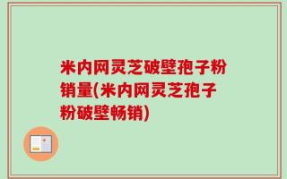 米内网灵芝破壁孢子粉销量(米内网灵芝孢子粉破壁畅销)