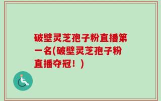 破壁灵芝孢子粉直播第一名(破壁灵芝孢子粉直播夺冠！)