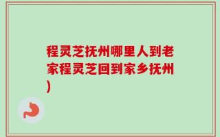 程灵芝抚州哪里人到老家程灵芝回到家乡抚州)