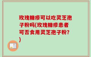 玫瑰糠疹可以吃灵芝孢子粉吗(玫瑰糠疹患者可否食用灵芝孢子粉？)