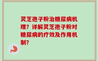 灵芝孢子粉治糖尿病机理？详解灵芝孢子粉对糖尿病的疗效及作用机制？