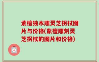 紫檀独木雕灵芝拐杖图片与价格(紫檀雕刻灵芝拐杖的图片和价格)