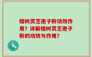 榕树灵芝孢子粉功效作用？详解榕树灵芝孢子粉的功效与作用？