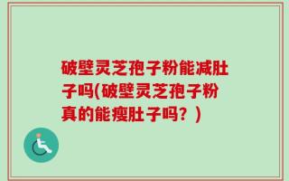 破壁灵芝孢子粉能减肚子吗(破壁灵芝孢子粉真的能瘦肚子吗？)
