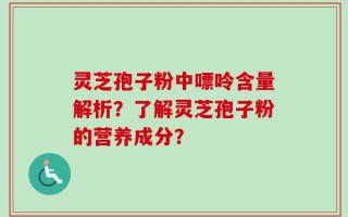灵芝孢子粉中嘌呤含量解析？了解灵芝孢子粉的营养成分？