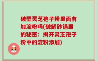 破壁灵芝孢子粉里面有加淀粉吗(破解砂锅里的秘密：揭开灵芝孢子粉中的淀粉添加)