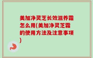 美加净灵芝长效滋养霜怎么用(美加净灵芝霜的使用方法及注意事项)