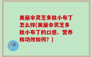 美丽伞灵芝多肽小布丁怎么样(美丽伞灵芝多肽小布丁的口感、营养和功效如何？)