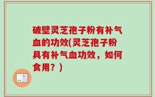 破壁灵芝孢子粉有补气血的功效(灵芝孢子粉具有补气血功效，如何食用？)