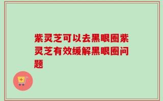 紫灵芝可以去黑眼圈紫灵芝有效缓解黑眼圈问题