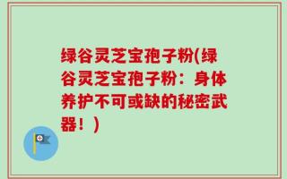 绿谷灵芝宝孢子粉(绿谷灵芝宝孢子粉：身体养护不可或缺的秘密武器！)