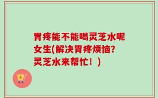胃疼能不能喝灵芝水呢女生(解决胃疼烦恼？灵芝水来帮忙！)