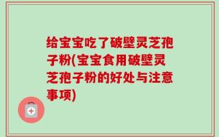 给宝宝吃了破壁灵芝孢子粉(宝宝食用破壁灵芝孢子粉的好处与注意事项)