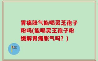 胃痛胀气能喝灵芝孢子粉吗(能喝灵芝孢子粉缓解胃痛胀气吗？)