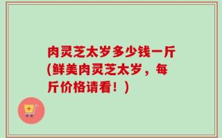 肉灵芝太岁多少钱一斤(鲜美肉灵芝太岁，每斤价格请看！)