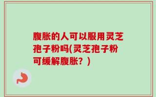 腹胀的人可以服用灵芝孢子粉吗(灵芝孢子粉可缓解腹胀？)