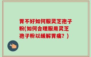 胃不好如何服灵芝孢子粉(如何合理服用灵芝孢子粉以缓解胃痛？)