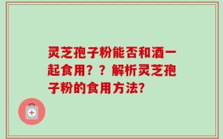 灵芝孢子粉能否和酒一起食用？？解析灵芝孢子粉的食用方法？