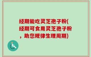 经期能吃灵芝孢子粉(经期可食用灵芝孢子粉，助您规律生理周期)