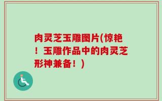 肉灵芝玉雕图片(惊艳！玉雕作品中的肉灵芝形神兼备！)
