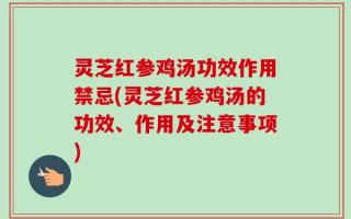 灵芝红参鸡汤功效作用禁忌(灵芝红参鸡汤的功效、作用及注意事项)