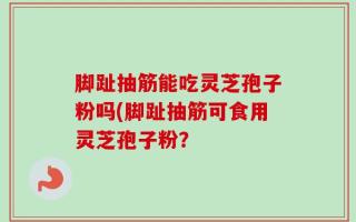 脚趾抽筋能吃灵芝孢子粉吗(脚趾抽筋可食用灵芝孢子粉？