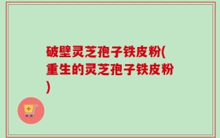 破壁灵芝孢子铁皮粉(重生的灵芝孢子铁皮粉)