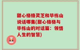 甜心格格灵芝和毕栋山说话哪集(甜心格格与毕栋山的对话篇：领悟人生的智慧)