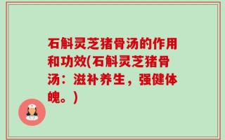 石斛灵芝猪骨汤的作用和功效(石斛灵芝猪骨汤：滋补养生，强健体魄。)