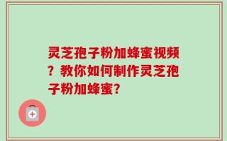 灵芝孢子粉加蜂蜜视频？教你如何制作灵芝孢子粉加蜂蜜？