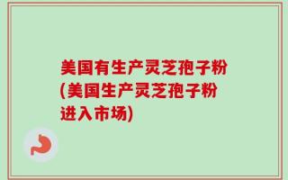 美国有生产灵芝孢子粉(美国生产灵芝孢子粉进入市场)