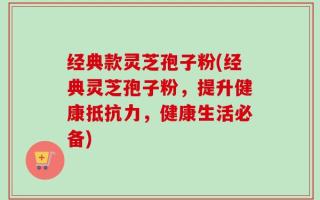 经典款灵芝孢子粉(经典灵芝孢子粉，提升健康抵抗力，健康生活必备)