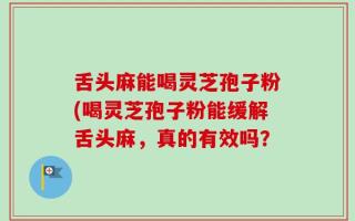 舌头麻能喝灵芝孢子粉(喝灵芝孢子粉能缓解舌头麻，真的有效吗？