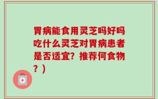 胃病能食用灵芝吗好吗吃什么灵芝对胃病患者是否适宜？推荐何食物？)