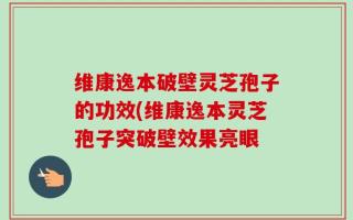 维康逸本破壁灵芝孢子的功效(维康逸本灵芝孢子突破壁效果亮眼