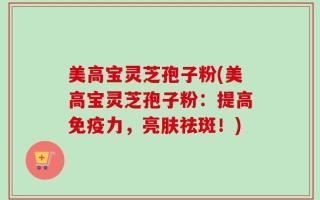 美高宝灵芝孢子粉(美高宝灵芝孢子粉：提高免疫力，亮肤祛斑！)