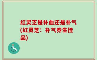 红灵芝是补血还是补气(红灵芝：补气养生佳品)