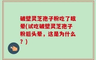 破壁灵芝孢子粉吃了眩晕(试吃破壁灵芝孢子粉后头晕，这是为什么？)