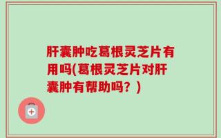 肝囊肿吃葛根灵芝片有用吗(葛根灵芝片对肝囊肿有帮助吗？)