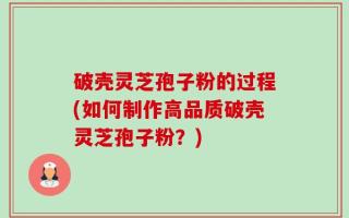 破壳灵芝孢子粉的过程(如何制作高品质破壳灵芝孢子粉？)