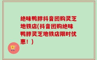 绝味鸭脖抖音团购灵芝地铁店(抖音团购绝味鸭脖灵芝地铁店限时优惠！)
