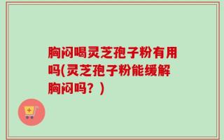 胸闷喝灵芝孢子粉有用吗(灵芝孢子粉能缓解胸闷吗？)
