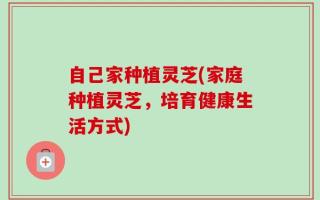 自己家种植灵芝(家庭种植灵芝，培育健康生活方式)