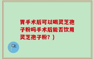 胃手术后可以喝灵芝孢子粉吗手术后能否饮用灵芝孢子粉？)