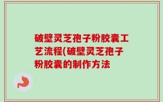 破壁灵芝孢子粉胶囊工艺流程(破壁灵芝孢子粉胶囊的制作方法