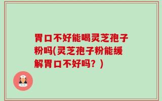 胃口不好能喝灵芝孢子粉吗(灵芝孢子粉能缓解胃口不好吗？)