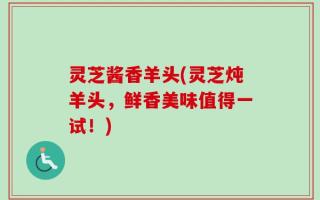 灵芝酱香羊头(灵芝炖羊头，鲜香美味值得一试！)