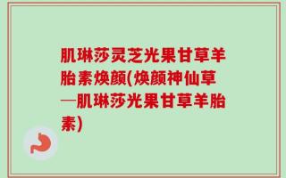 肌琳莎灵芝光果甘草羊胎素焕颜(焕颜神仙草─肌琳莎光果甘草羊胎素)